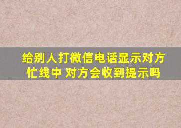 给别人打微信电话显示对方忙线中 对方会收到提示吗